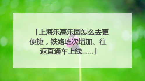 上海乐高乐园怎么去更便捷，铁路班次增加、往返直通车上线……