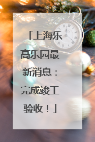 上海乐高乐园最新消息：完成竣工验收！