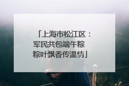 上海市松江区：军民共包端午粽 粽叶飘香传温情