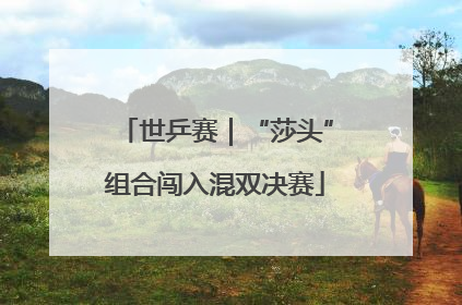 世乒赛｜“莎头”组合闯入混双决赛