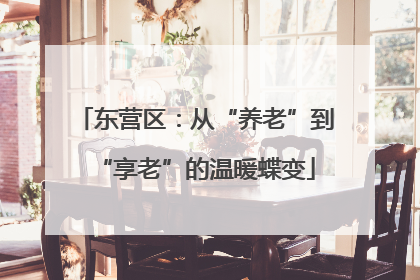 东营区：从“养老”到“享老”的温暖蝶变