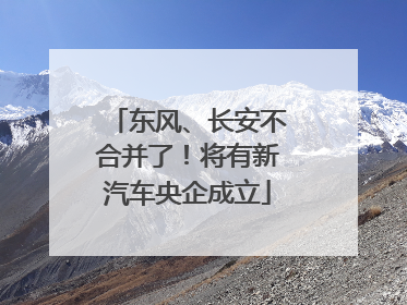 东风、长安不合并了！将有新汽车央企成立