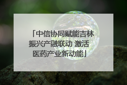 中信协同赋能吉林振兴产融联动 激活医药产业新动能
