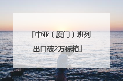 中亚（厦门）班列出口破2万标箱