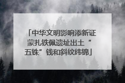 中华文明影响添新证 蒙扎铁佩遗址出土“五铢”钱和斜纹纬锦
