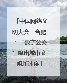 中国网络文明大会｜合肥：“数字公交”跑出城市文明新速度