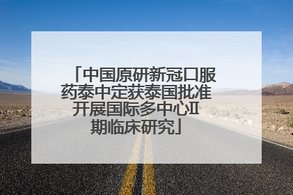 中国原研新冠口服药泰中定获泰国批准开展国际多中心II期临床研究