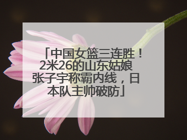 中国女篮三连胜！2米26的山东姑娘张子宇称霸内线，日本队主帅破防