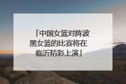 中国女篮对阵波黑女篮的比赛将在临沂精彩上演