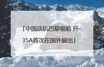 中国战机巴黎吸睛 歼-35A首次在国外展出