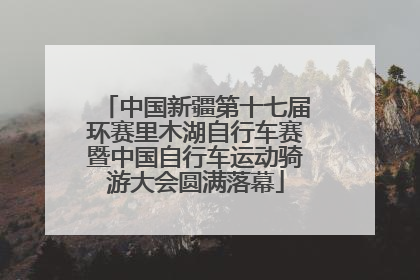 中国新疆第十七届环赛里木湖自行车赛暨中国自行车运动骑游大会圆满落幕