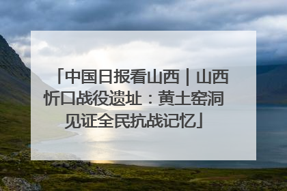 中国日报看山西｜山西忻口战役遗址：黄土窑洞见证全民抗战记忆