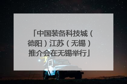中国装备科技城（德阳）江苏（无锡）推介会在无锡举行