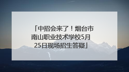 中招会来了！烟台市南山职业技术学校5月25日现场招生答疑