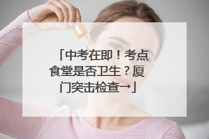 中考在即！考点食堂是否卫生？厦门突击检查→