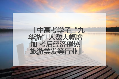 中高考学子“九华游”人数大幅增加 考后经济催热旅游美发等行业