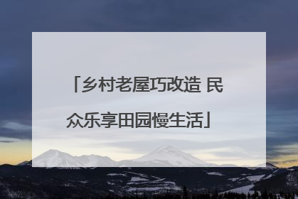 乡村老屋巧改造 民众乐享田园慢生活