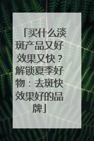 买什么淡斑产品又好效果又快？解锁夏季好物：去斑快效果好的品牌