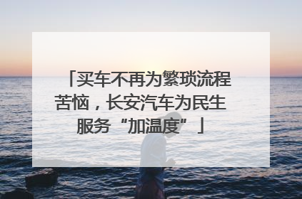 买车不再为繁琐流程苦恼，长安汽车为民生服务“加温度”