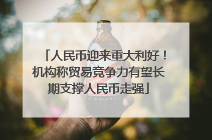 人民币迎来重大利好！机构称贸易竞争力有望长期支撑人民币走强