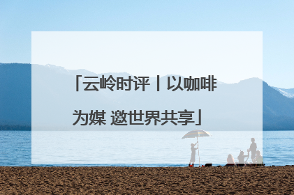 云岭时评丨以咖啡为媒 邀世界共享