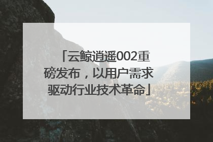 云鲸逍遥002重磅发布，以用户需求驱动行业技术革命