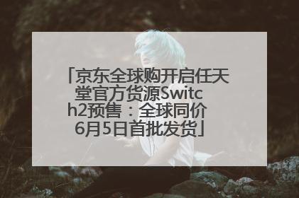 京东全球购开启任天堂官方货源Switch2预售：全球同价 6月5日首批发货