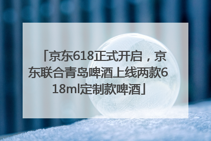 京东618正式开启，京东联合青岛啤酒上线两款618ml定制款啤酒