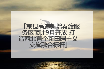京昆高速新增秦渡服务区预计9月开放 打造西北首个新田园主义交旅融合标杆