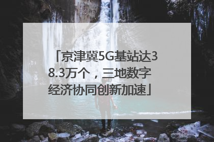 京津冀5G基站达38.3万个，三地数字经济协同创新加速