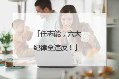 任志能，六大纪律全违反！