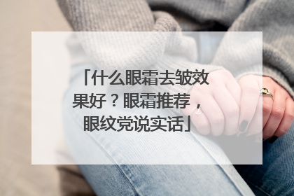 什么眼霜去皱效果好？眼霜推荐，眼纹党说实话