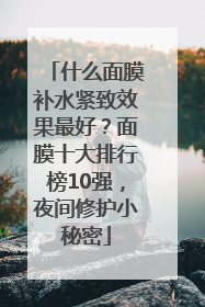 什么面膜补水紧致效果最好？面膜十大排行榜10强，夜间修护小秘密