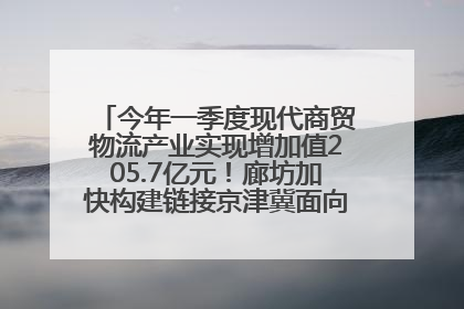 今年一季度现代商贸物流产业实现增加值205.7亿元！廊坊加快构建链接京津冀面向全世界的物流通道