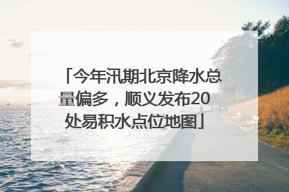 今年汛期北京降水总量偏多，顺义发布20处易积水点位地图