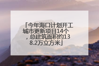 今年海口计划开工城市更新项目14个，总建筑面积约138.2万立方米