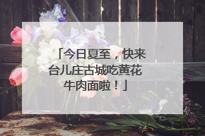 今日夏至，快来台儿庄古城吃黄花牛肉面啦！