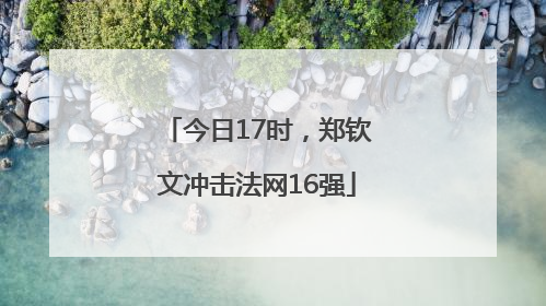 今日17时，郑钦文冲击法网16强