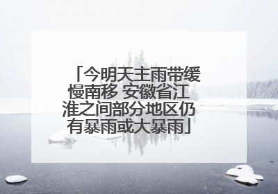 今明天主雨带缓慢南移 安徽省江淮之间部分地区仍有暴雨或大暴雨