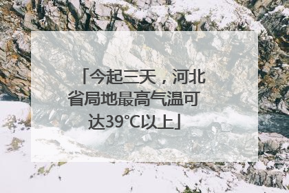 今起三天，河北省局地最高气温可达39℃以上