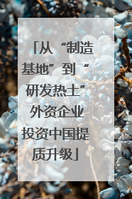 从“制造基地”到“研发热土” 外资企业投资中国提质升级
