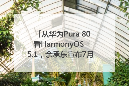 从华为Pura 80看HarmonyOS 5.1，余承东宣布7月迎来首批机型升级