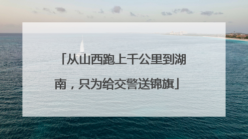 从山西跑上千公里到湖南，只为给交警送锦旗