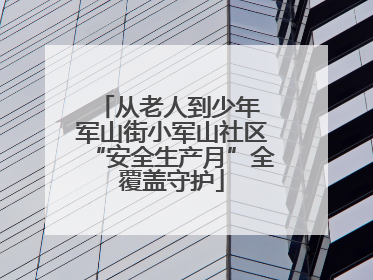 从老人到少年 军山街小军山社区“安全生产月”全覆盖守护