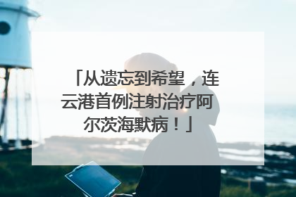 从遗忘到希望，连云港首例注射治疗阿尔茨海默病！