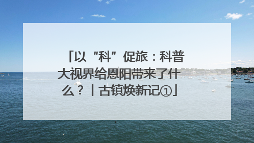 以“科”促旅：科普大视界给恩阳带来了什么？丨古镇焕新记①