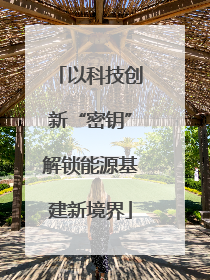 以科技创新“密钥”解锁能源基建新境界