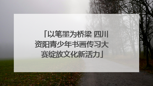 以笔墨为桥梁 四川资阳青少年书画传习大赛绽放文化新活力