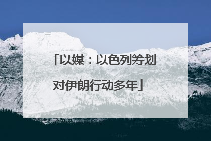 以媒：以色列筹划对伊朗行动多年