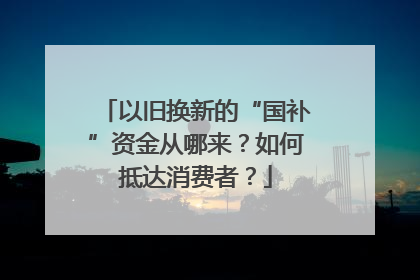 以旧换新的“国补”资金从哪来？如何抵达消费者？
